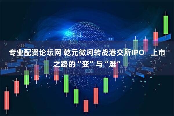 专业配资论坛网 乾元微珂转战港交所IPO   上市之路的“变”与“难”