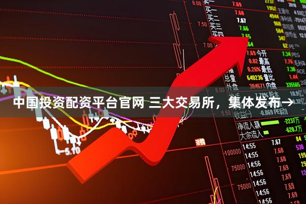 中国投资配资平台官网 三大交易所，集体发布→