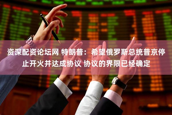 资深配资论坛网 特朗普：希望俄罗斯总统普京停止开火并达成协议 协议的界限已经确定
