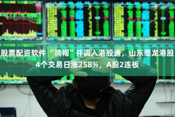 股票配资软件 “摘帽”并调入港股通，山东墨龙港股4个交易日涨258%，A股2连板