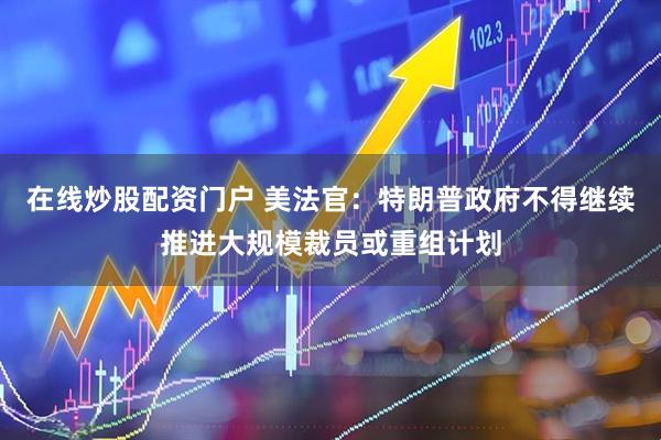 在线炒股配资门户 美法官：特朗普政府不得继续推进大规模裁员或重组计划
