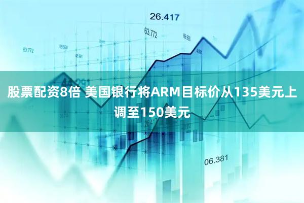 股票配资8倍 美国银行将ARM目标价从135美元上调至150美元