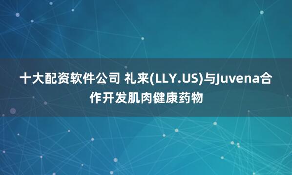 十大配资软件公司 礼来(LLY.US)与Juvena合作开发肌肉健康药物