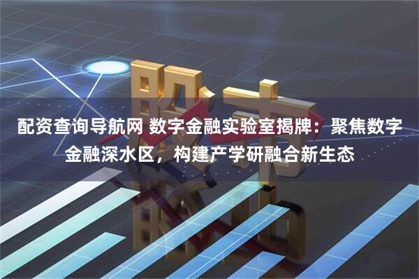 配资查询导航网 数字金融实验室揭牌：聚焦数字金融深水区，构建产学研融合新生态