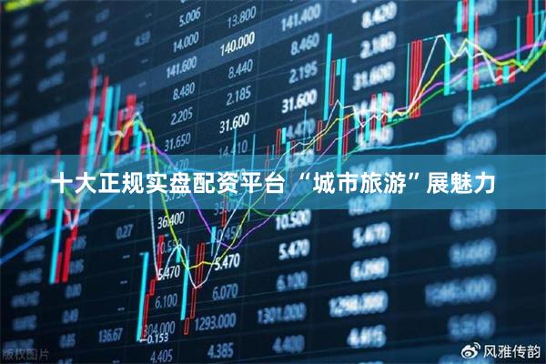 十大正规实盘配资平台 “城市旅游”展魅力