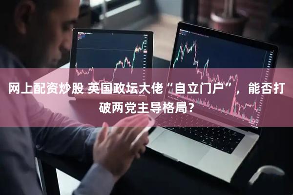 网上配资炒股 英国政坛大佬“自立门户”，能否打破两党主导格局？