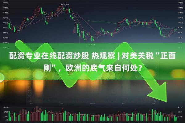 配资专业在线配资炒股 热观察 | 对美关税“正面刚”，欧洲的底气来自何处？