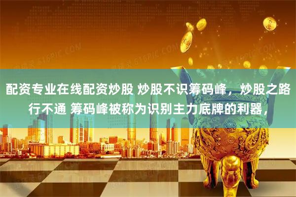 配资专业在线配资炒股 炒股不识筹码峰，炒股之路行不通 筹码峰被称为识别主力底牌的利器，