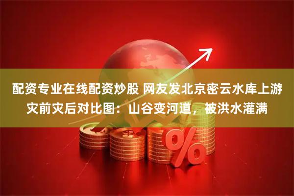 配资专业在线配资炒股 网友发北京密云水库上游灾前灾后对比图：山谷变河道，被洪水灌满