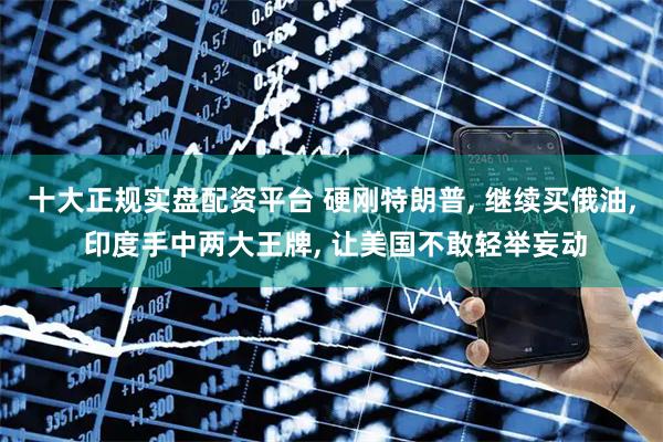 十大正规实盘配资平台 硬刚特朗普, 继续买俄油, 印度手中两大王牌, 让美国不敢轻举妄动