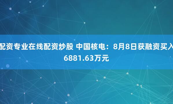 配资专业在线配资炒股 中国核电：8月8日获融资买入6881.63万元