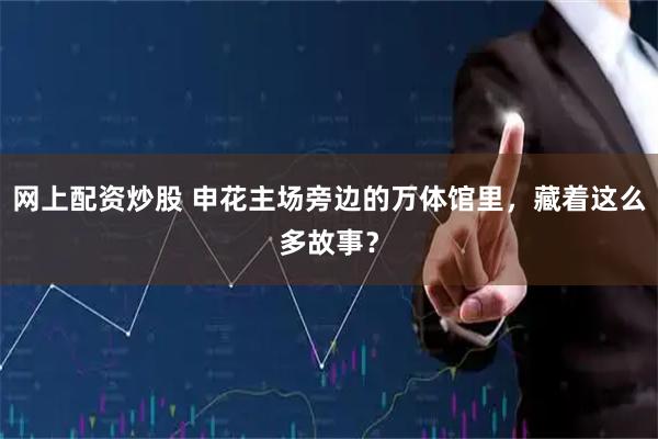 网上配资炒股 申花主场旁边的万体馆里，藏着这么多故事？