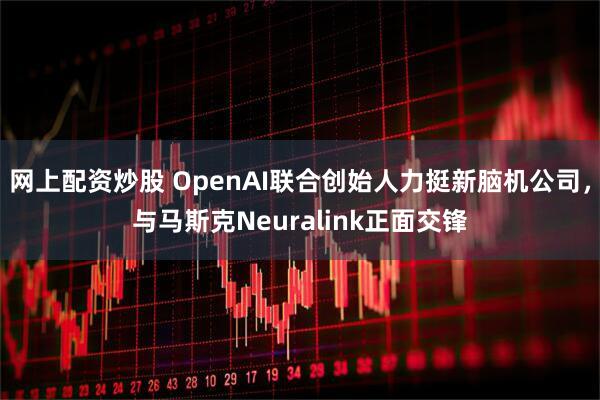 网上配资炒股 OpenAI联合创始人力挺新脑机公司，与马斯克Neuralink正面交锋