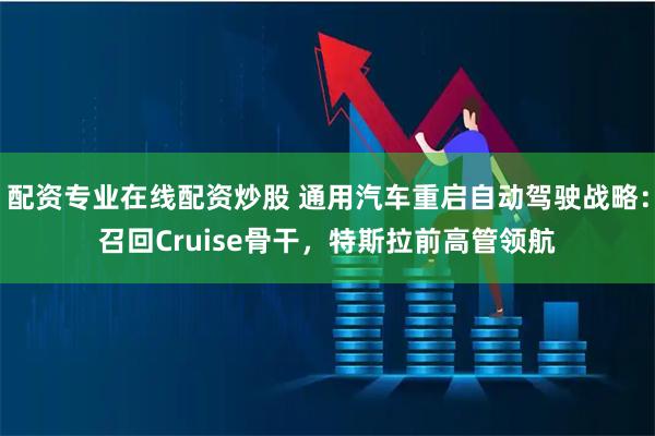 配资专业在线配资炒股 通用汽车重启自动驾驶战略：召回Cruise骨干，特斯拉前高管领航