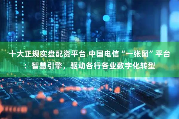 十大正规实盘配资平台 中国电信“一张图”平台：智慧引擎，驱动各行各业数字化转型