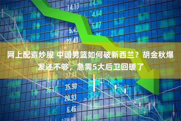 网上配资炒股 中国男篮如何破新西兰？胡金秋爆发还不够，急需5大后卫回暖了