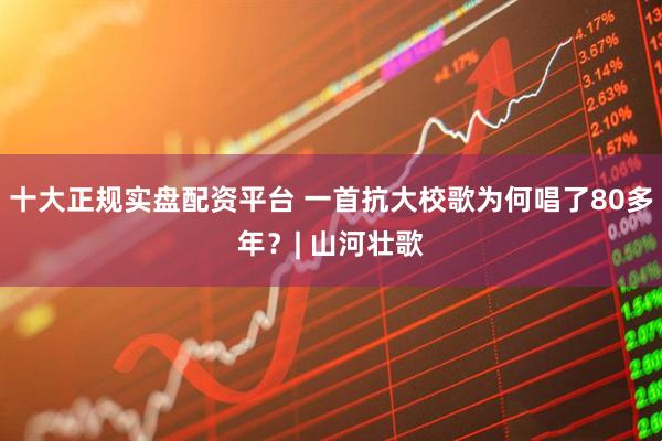 十大正规实盘配资平台 一首抗大校歌为何唱了80多年？| 山河壮歌