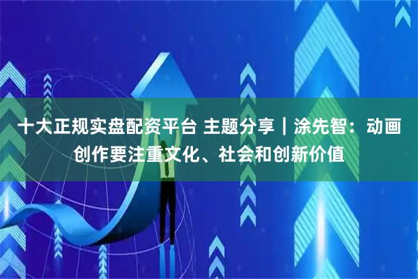 十大正规实盘配资平台 主题分享｜涂先智：动画创作要注重文化、社会和创新价值