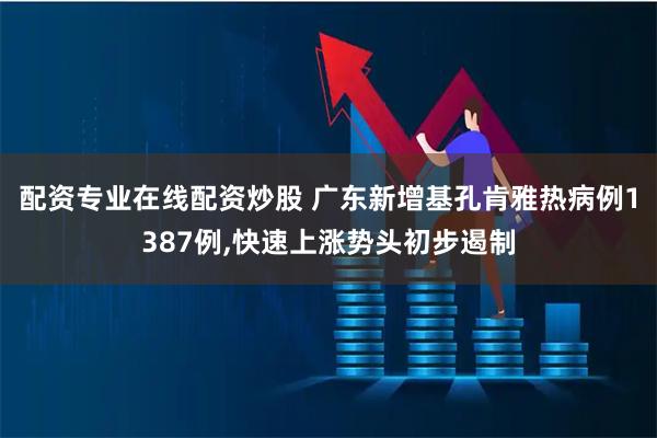 配资专业在线配资炒股 广东新增基孔肯雅热病例1387例,快速上涨势头初步遏制