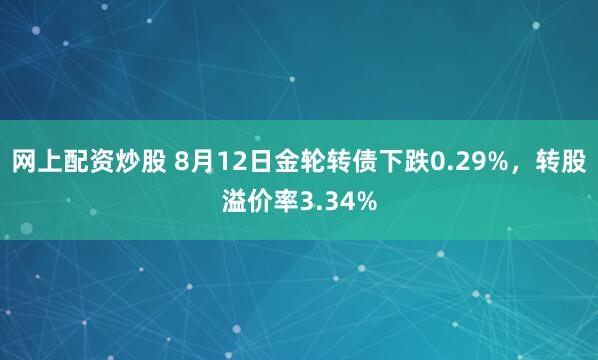 网上配资炒股 8月12日金轮转债下跌0.29%，转股溢价率3.34%