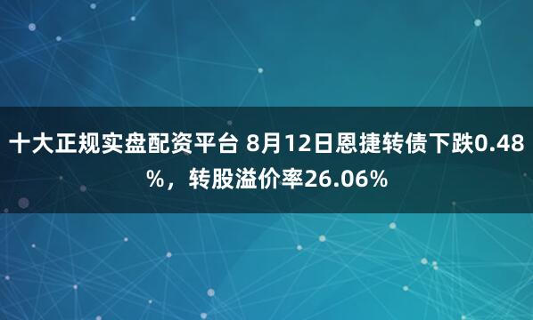 十大正规实盘配资平台 8月12日恩捷转债下跌0.48%，转股溢价率26.06%