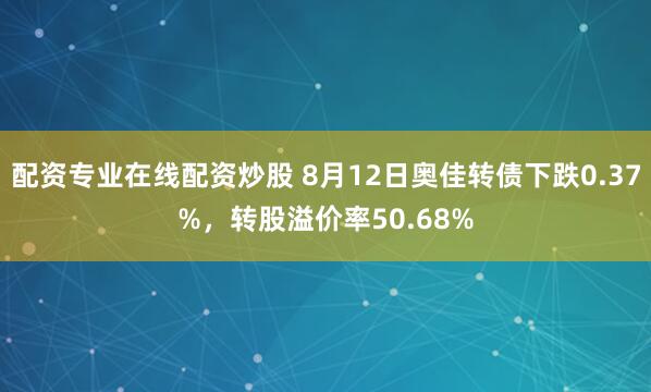 配资专业在线配资炒股 8月12日奥佳转债下跌0.37%，转股溢价率50.68%