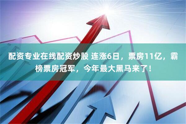 配资专业在线配资炒股 连涨6日，票房11亿，霸榜票房冠军，今年最大黑马来了！