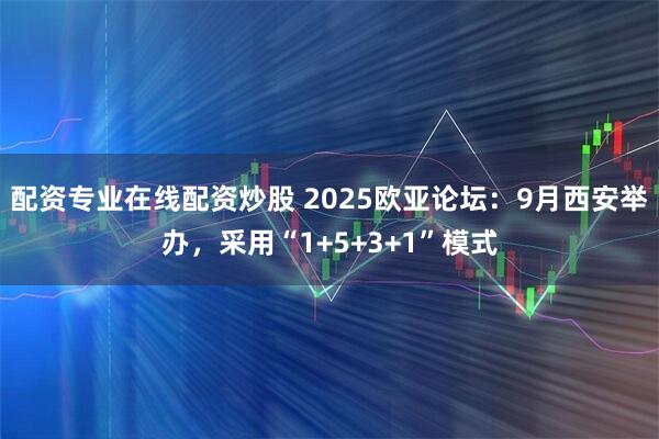 配资专业在线配资炒股 2025欧亚论坛：9月西安举办，采用“1+5+3+1”模式