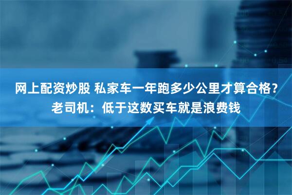 网上配资炒股 私家车一年跑多少公里才算合格？老司机：低于这数买车就是浪费钱