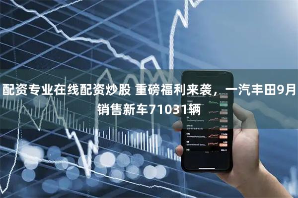 配资专业在线配资炒股 重磅福利来袭，一汽丰田9月销售新车71031辆