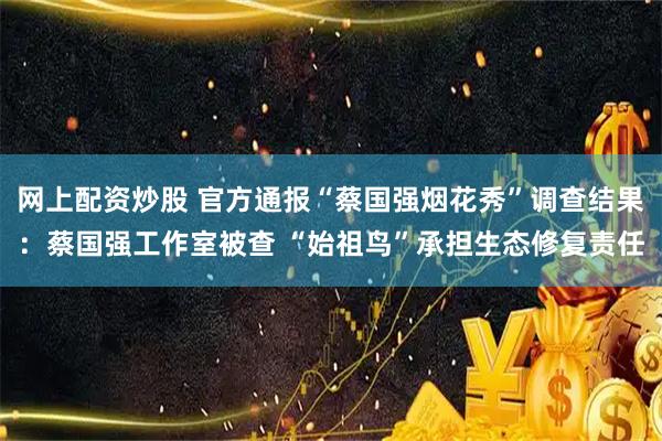 网上配资炒股 官方通报“蔡国强烟花秀”调查结果：蔡国强工作室被查 “始祖鸟”承担生态修复责任