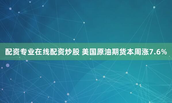 配资专业在线配资炒股 美国原油期货本周涨7.6%