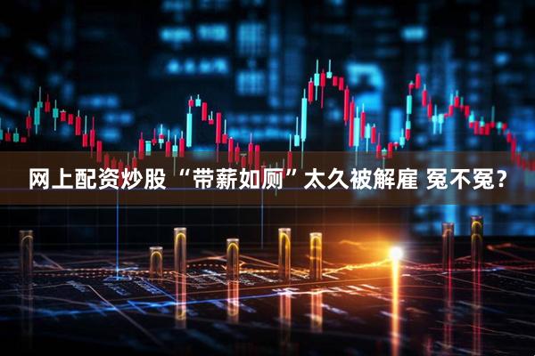 网上配资炒股 “带薪如厕”太久被解雇 冤不冤？