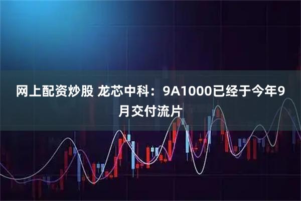 网上配资炒股 龙芯中科：9A1000已经于今年9月交付流片