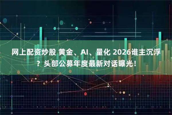 网上配资炒股 黄金、AI、量化 2026谁主沉浮？头部公募年度最新对话曝光！