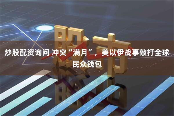 炒股配资询问 冲突“满月”，美以伊战事敲打全球民众钱包