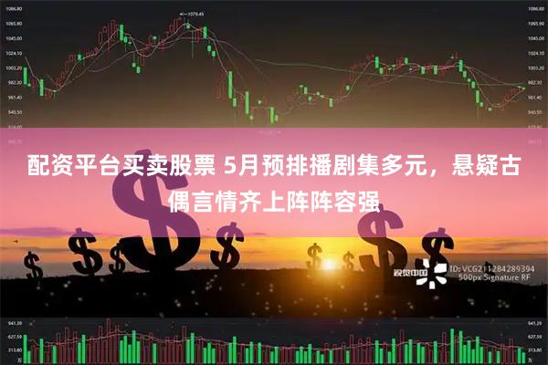 配资平台买卖股票 5月预排播剧集多元，悬疑古偶言情齐上阵阵容强