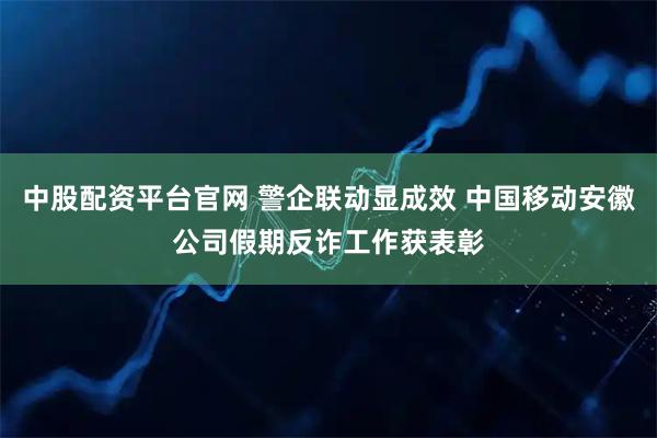 中股配资平台官网 警企联动显成效 中国移动安徽公司假期反诈工作获表彰