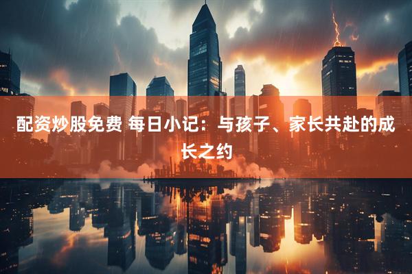 配资炒股免费 每日小记：与孩子、家长共赴的成长之约